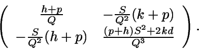 \begin{displaymath}\left( \begin{array}{cc} \frac
{h+p}{Q} & - \frac {S}{Q^2} (...
...{Q^2}(h+p) &
\frac{(p+h)S^2 + 2kd} {Q^3} \end{array} \right) .\end{displaymath}