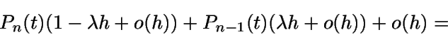 \begin{displaymath}P_n(t) (1 -\lambda h + o(h)) + P_{n-1}(t) (\lambda h + o(h)) + o(h) =\end{displaymath}