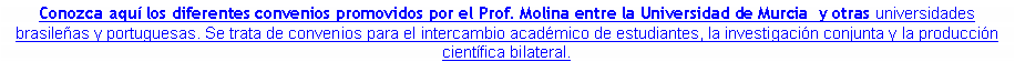 Cuadro de texto: Conozca aqu los diferentes convenios promovidos por el Prof. Molina entre la Universidad de Murcia  y otras universidades brasileas y portuguesas. Se trata de convenios para el intercambio acadmico de estudiantes, la investigacin conjunta y la produccin cientfica bilateral.