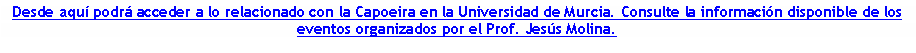 Cuadro de texto: Desde aqu podr acceder a lo relacionado con la Capoeira en la Universidad de Murcia. Consulte la informacin disponible de los eventos organizados por el Prof. Jess Molina.