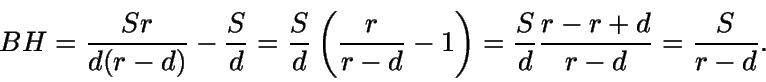 \begin{displaymath}BH = \frac {Sr} {d(r-d)} -
\frac {S} {d} = \frac {S} {d} \le...
... \right) =
\frac {S} {d} \frac {r-r+d}{r-d} = \frac {S} {r-d}.\end{displaymath}